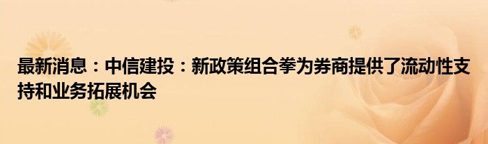 最新消息：中信建投：新政策组合拳为券商提供了流动性支持和业务拓展机会