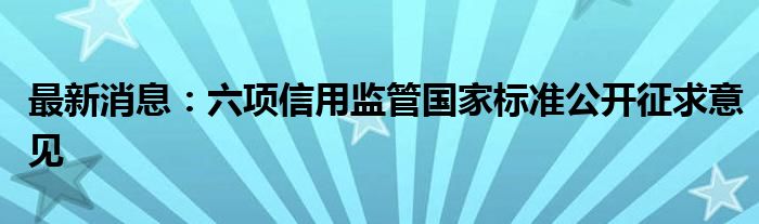 最新消息：六项信用监管国家标准公开征求意见