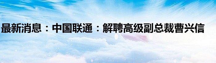 最新消息：中国联通：解聘高级副总裁曹兴信