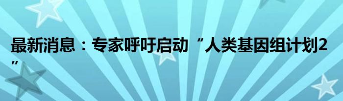 最新消息：专家呼吁启动“人类基因组计划2”