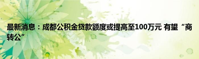 最新消息：成都公积金贷款额度或提高至100万元 有望“商转公”