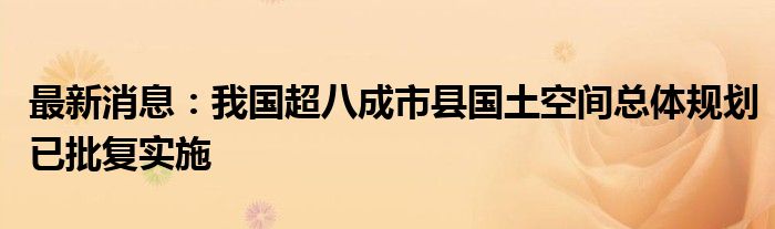 最新消息：我国超八成市县国土空间总体规划已批复实施