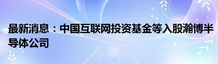 最新消息：中国互联网投资基金等入股瀚博半导体公司