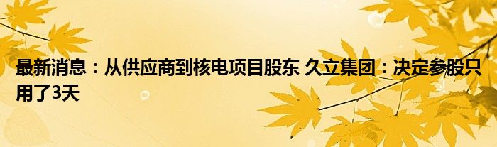 最新消息：从供应商到核电项目股东 久立集团：决定参股只用了3天