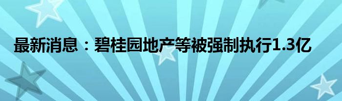 最新消息：碧桂园地产等被强制执行1.3亿