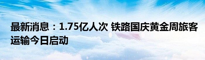 最新消息：1.75亿人次 铁路国庆黄金周旅客运输今日启动