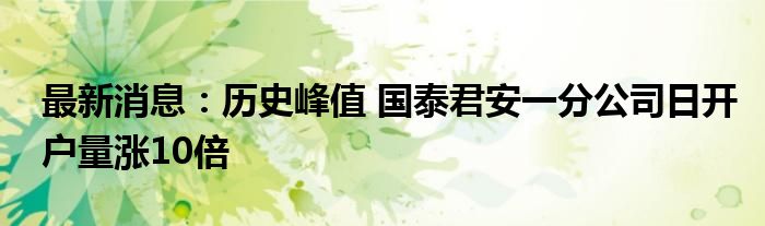 最新消息：历史峰值 国泰君安一分公司日开户量涨10倍