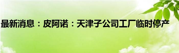 最新消息：皮阿诺：天津子公司工厂临时停产