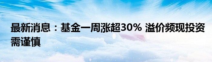 最新消息：基金一周涨超30% 溢价频现投资需谨慎