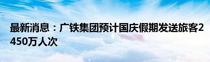 最新消息：广铁集团预计国庆假期发送旅客2450万人次