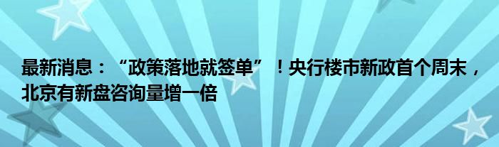 最新消息：“政策落地就签单”！央行楼市新政首个周末，北京有新盘咨询量增一倍