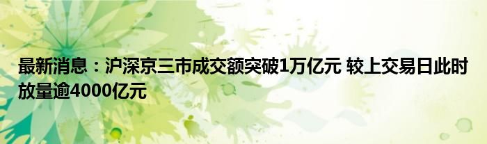 最新消息：沪深京三市成交额突破1万亿元 较上交易日此时放量逾4000亿元