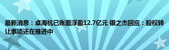 最新消息：卓海杭已账面浮盈12.7亿元 银之杰回应：股权转让事项还在推进中