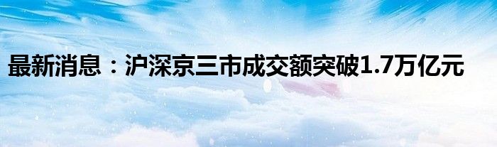 最新消息：沪深京三市成交额突破1.7万亿元