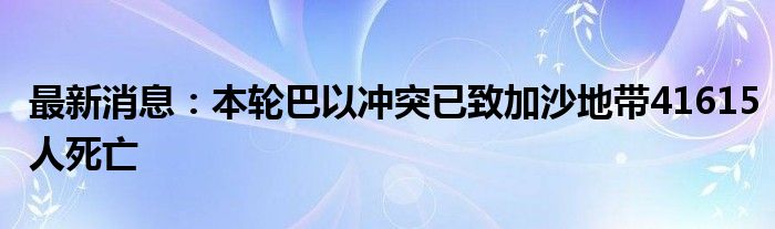 最新消息：本轮巴以冲突已致加沙地带41615人死亡