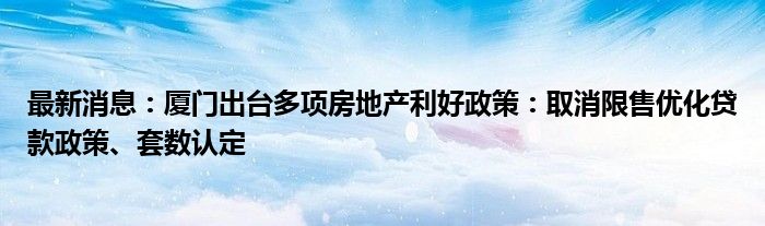 最新消息：厦门出台多项房地产利好政策：取消限售优化贷款政策、套数认定