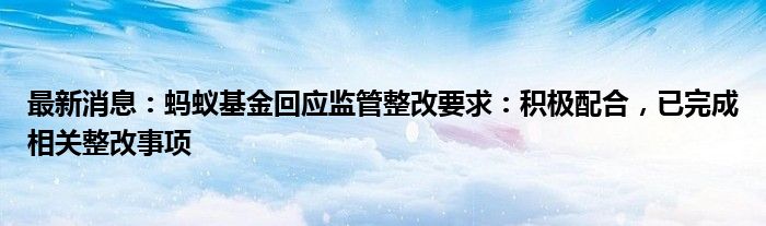 最新消息：蚂蚁基金回应监管整改要求：积极配合，已完成相关整改事项