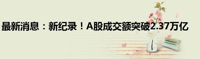 最新消息：新纪录！A股成交额突破2.37万亿