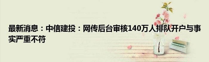 最新消息：中信建投：网传后台审核140万人排队开户与事实严重不符