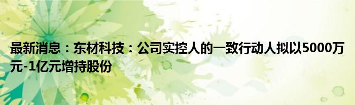 最新消息：东材科技：公司实控人的一致行动人拟以5000万元-1亿元增持股份