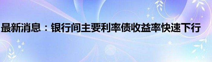 最新消息：银行间主要利率债收益率快速下行