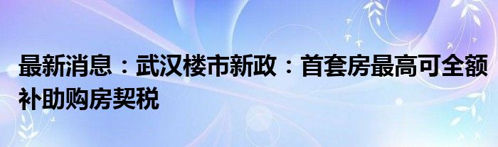 最新消息：武汉楼市新政：首套房最高可全额补助购房契税