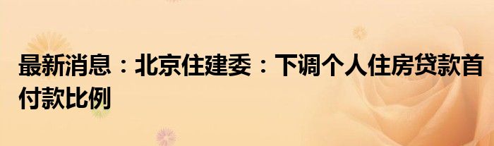 最新消息：北京住建委：下调个人住房贷款首付款比例