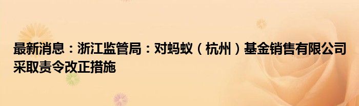 最新消息：浙江监管局：对蚂蚁（杭州）基金销售有限公司采取责令改正措施