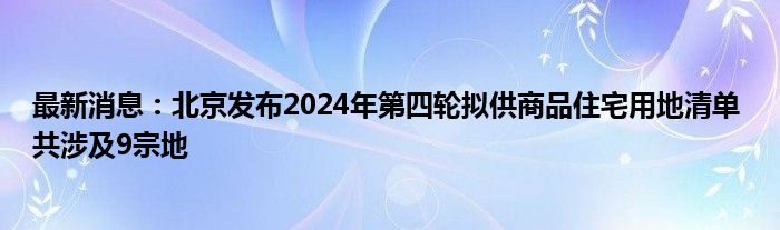 最新消息：北京发布2024年第四轮拟供商品住宅用地清单 共涉及9宗地