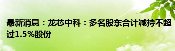 最新消息：龙芯中科：多名股东合计减持不超过1.5%股份