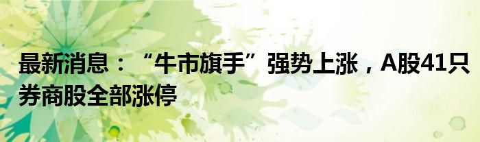 最新消息：“牛市旗手”强势上涨，A股41只券商股全部涨停