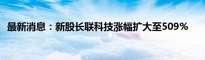 最新消息：新股长联科技涨幅扩大至509%