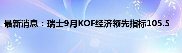 最新消息：瑞士9月KOF经济领先指标105.5