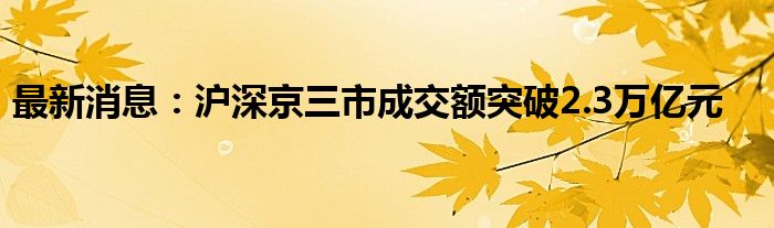 最新消息：沪深京三市成交额突破2.3万亿元