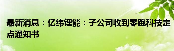 最新消息：亿纬锂能：子公司收到零跑科技定点通知书