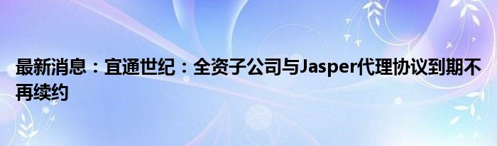 最新消息：宜通世纪：全资子公司与Jasper代理协议到期不再续约