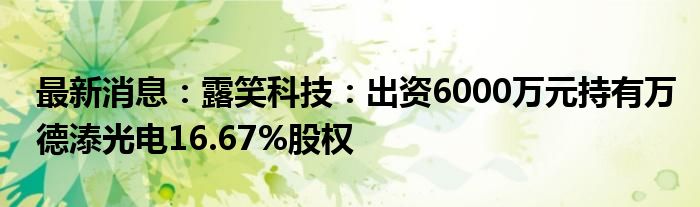 最新消息：露笑科技：出资6000万元持有万德溙光电16.67%股权