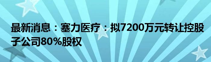 最新消息：塞力医疗：拟7200万元转让控股子公司80%股权