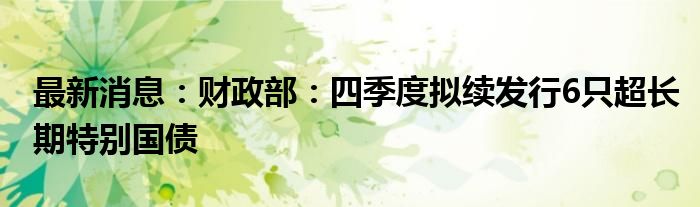 最新消息：财政部：四季度拟续发行6只超长期特别国债