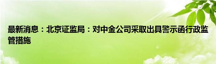 最新消息：北京证监局：对中金公司采取出具警示函行政监管措施