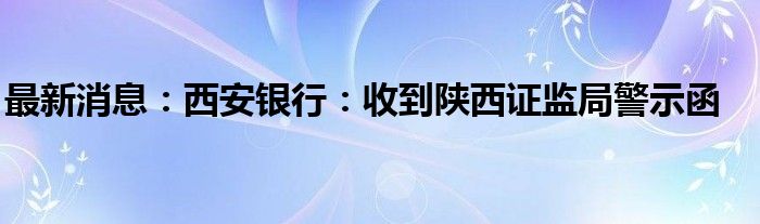 最新消息：西安银行：收到陕西证监局警示函