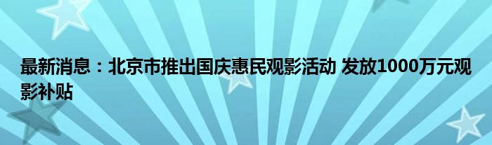 最新消息：北京市推出国庆惠民观影活动 发放1000万元观影补贴