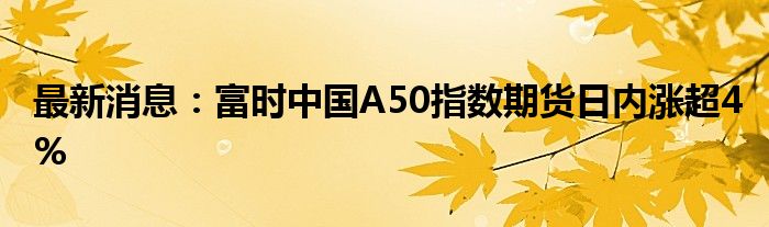 最新消息：富时中国A50指数期货日内涨超4%