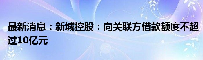 最新消息：新城控股：向关联方借款额度不超过10亿元