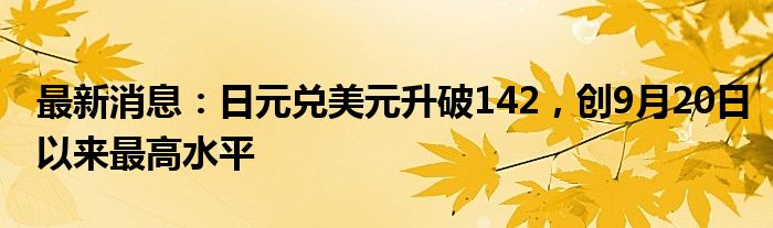 最新消息：日元兑美元升破142，创9月20日以来最高水平