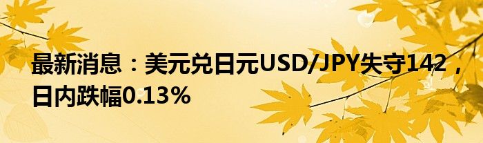 最新消息：美元兑日元USD/JPY失守142，日内跌幅0.13%