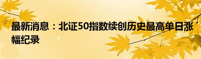 最新消息：北证50指数续创历史最高单日涨幅纪录