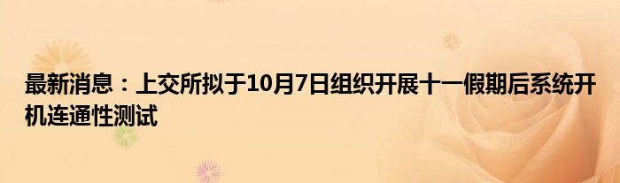 最新消息：上交所拟于10月7日组织开展十一假期后系统开机连通性测试