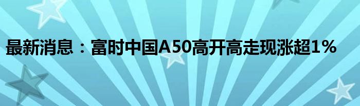 最新消息：富时中国A50高开高走现涨超1%