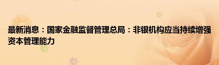 最新消息：国家金融监督管理总局：非银机构应当持续增强资本管理能力